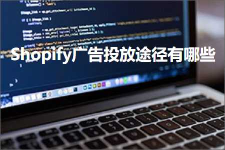 跨境电商知识:Shopify广告投放途径有哪些